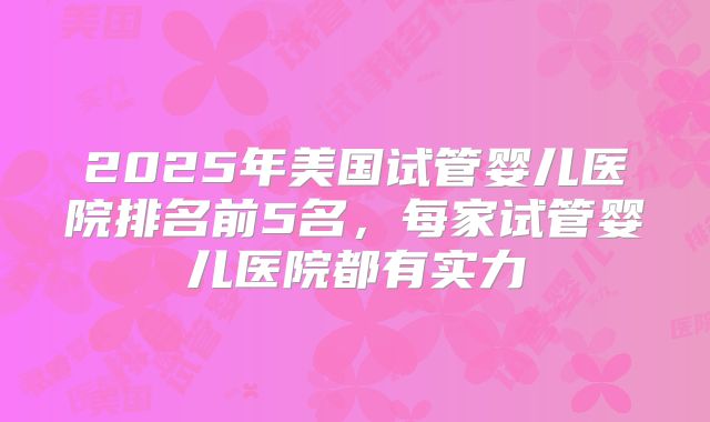 2025年美国试管婴儿医院排名前5名,每家试管婴儿医院都有实力