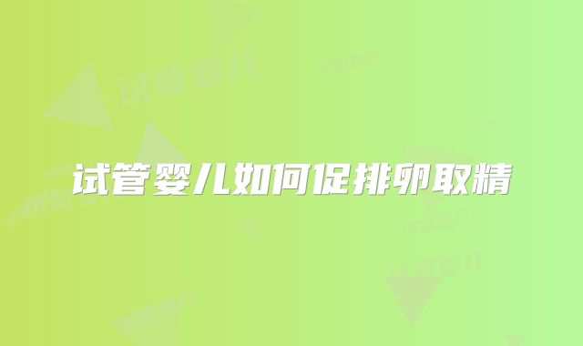 试管婴儿如何促排卵取精