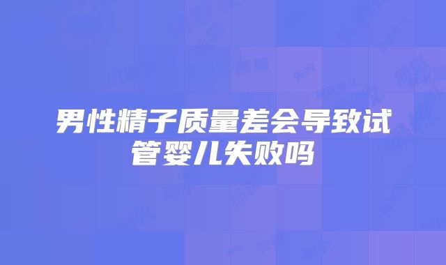 男性精子质量差会导致试管婴儿失败吗
