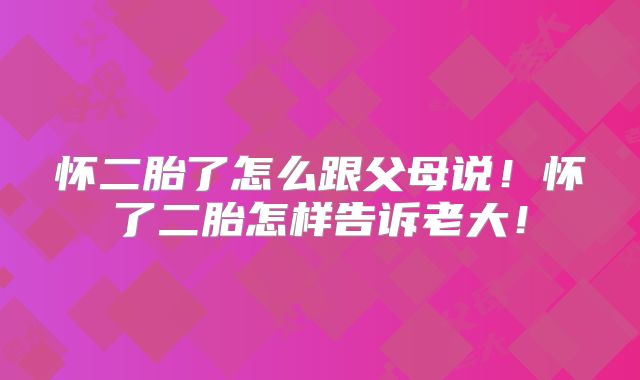 怀二胎了怎么跟父母说！怀了二胎怎样告诉老大！