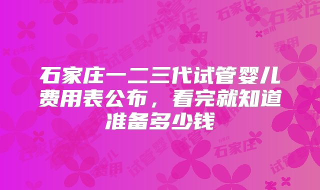 石家庄一二三代试管婴儿费用表公布,看完就知道准备多少钱