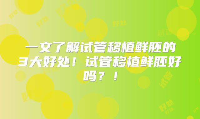 一文了解试管移植鲜胚的3大好处！试管移植鲜胚好吗？！