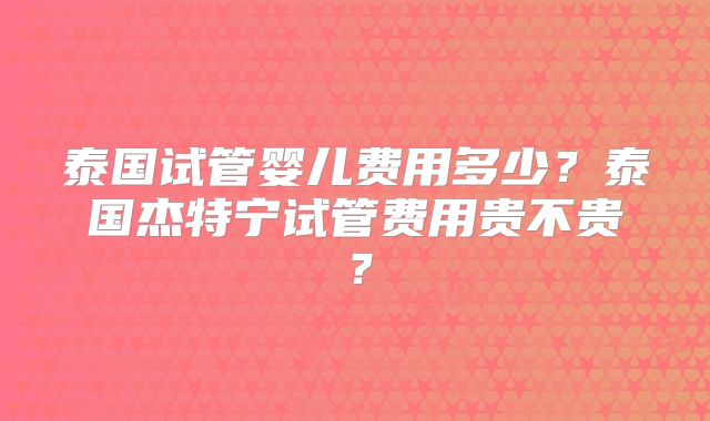 泰国试管婴儿费用多少？泰国杰特宁试管费用贵不贵？