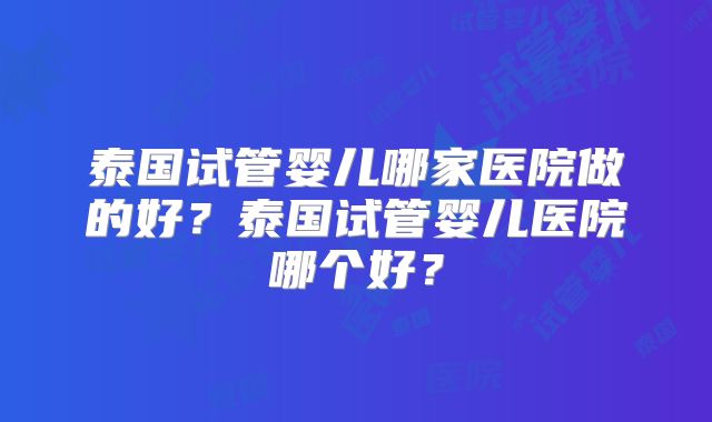 泰国试管婴儿哪家医院做的好？泰国试管婴儿医院哪个好？