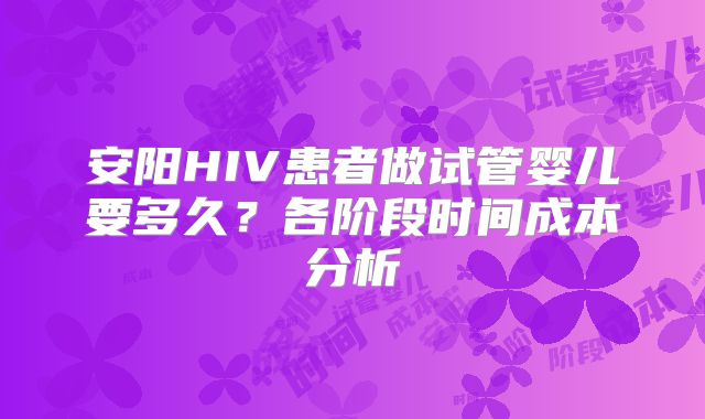 安阳HIV患者做试管婴儿要多久？各阶段时间成本分析
