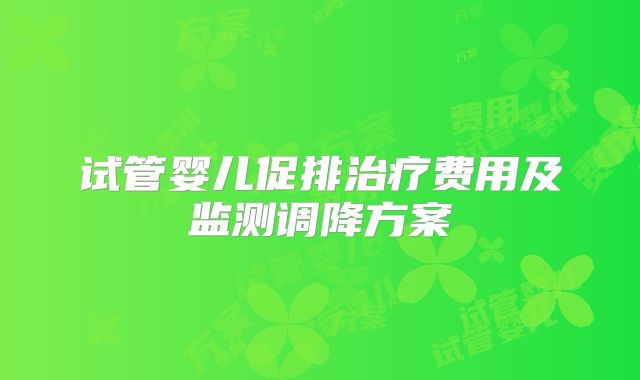 试管婴儿促排治疗费用及监测调降方案