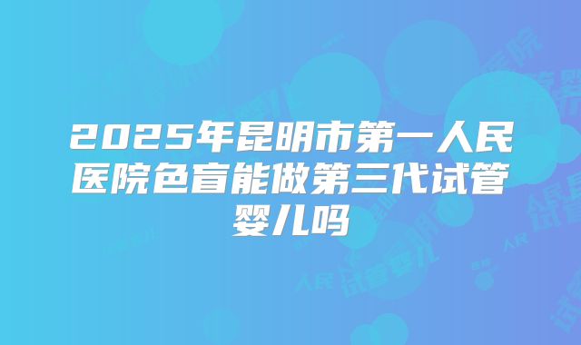 2025年昆明市第一人民医院色盲能做第三代试管婴儿吗