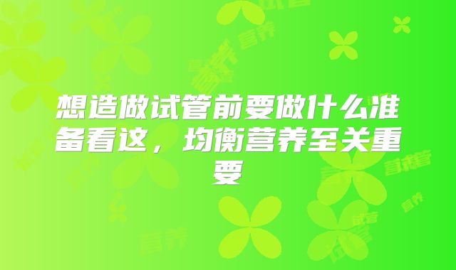想造做试管前要做什么准备看这,均衡营养至关重要
