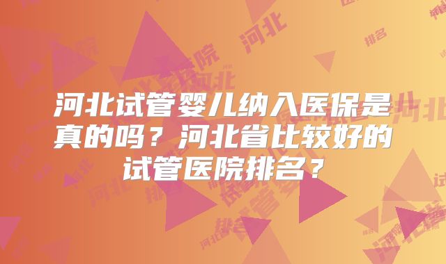 河北试管婴儿纳入医保是真的吗？河北省比较好的试管医院排名？