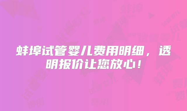 蚌埠试管婴儿费用明细,透明报价让您放心!