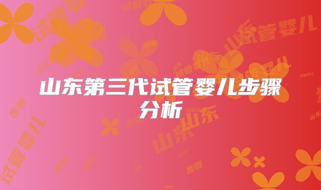 山东第三代试管婴儿步骤分析