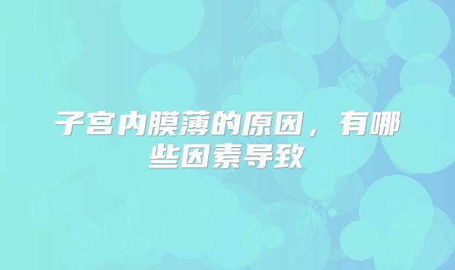 子宫内膜薄的原因,有哪些因素导致