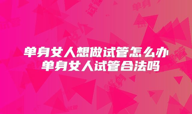单身女人想做试管怎么办 单身女人试管合法吗