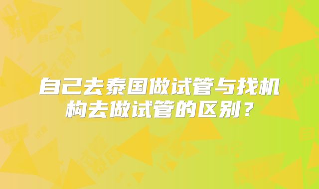 自己去泰国做试管与找机构去做试管的区别？