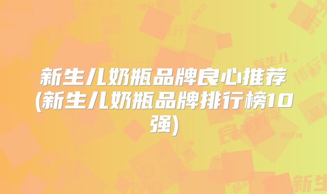 新生儿奶瓶品牌良心推荐(新生儿奶瓶品牌排行榜10强)