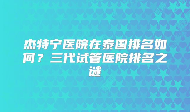 杰特宁医院在泰国排名如何？三代试管医院排名之谜