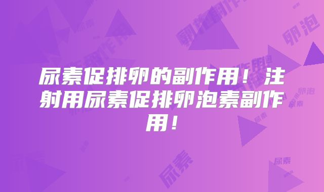 尿素促排卵的副作用!注射用尿素促排卵泡素副作用!