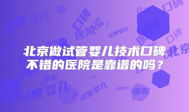 北京做试管婴儿技术口碑不错的医院是靠谱的吗？