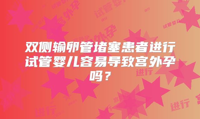 双侧输卵管堵塞患者进行试管婴儿容易导致宫外孕吗?