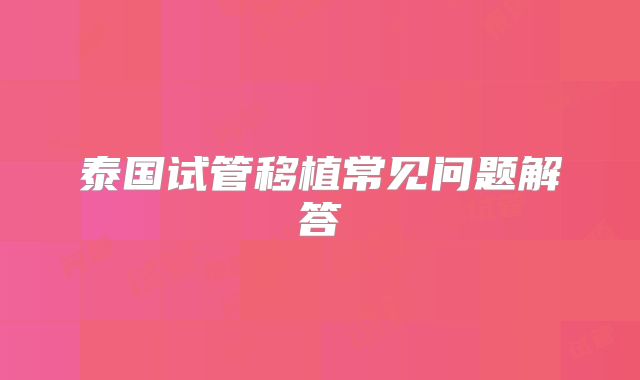 泰国试管移植常见问题解答