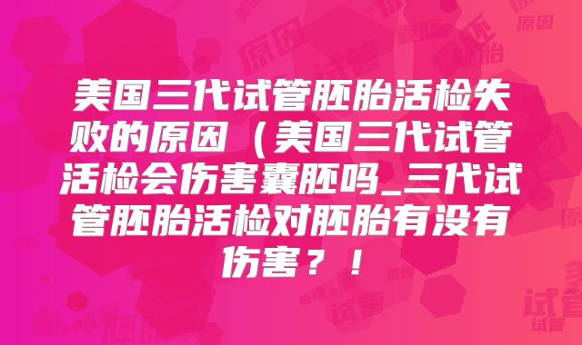 美国三代试管胚胎活检失败的原因（美国三代试管活检会伤害囊胚吗_三代试管胚胎活检对胚胎有没有伤害？！