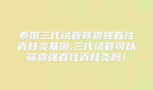 泰国三代试管筛查强直性脊柱炎基因,三代试管可以筛查强直性脊柱炎吗！