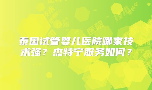 泰国试管婴儿医院哪家技术强？杰特宁服务如何？