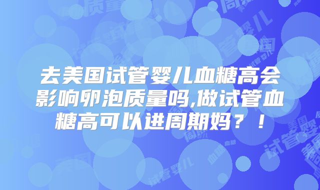 去美国试管婴儿血糖高会影响卵泡质量吗,做试管血糖高可以进周期妈?!