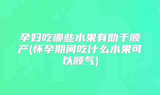 孕妇吃哪些水果有助于顺产(怀孕期间吃什么水果可以顺气)