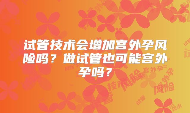 试管技术会增加宫外孕风险吗？做试管也可能宫外孕吗？