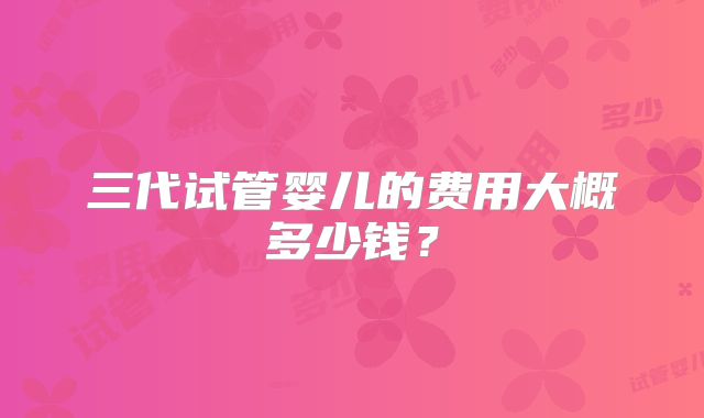 三代试管婴儿的费用大概多少钱？