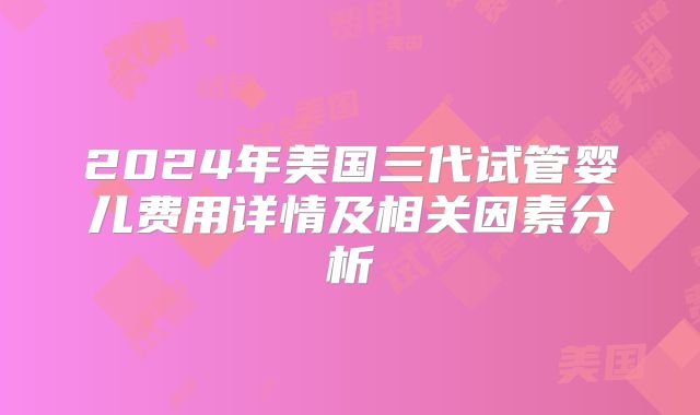 2024年美国三代试管婴儿费用详情及相关因素分析