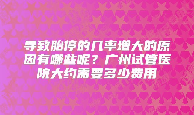 导致胎停的几率增大的原因有哪些呢？广州试管医院大约需要多少费用