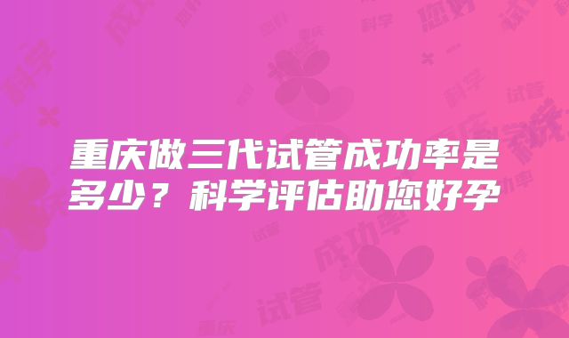 重庆做三代试管成功率是多少？科学评估助您好孕
