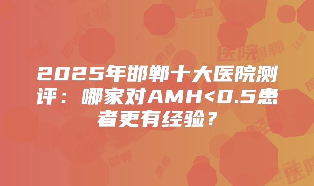 2025年邯郸十大医院测评:哪家对AMH<0.5患者更有经验?
