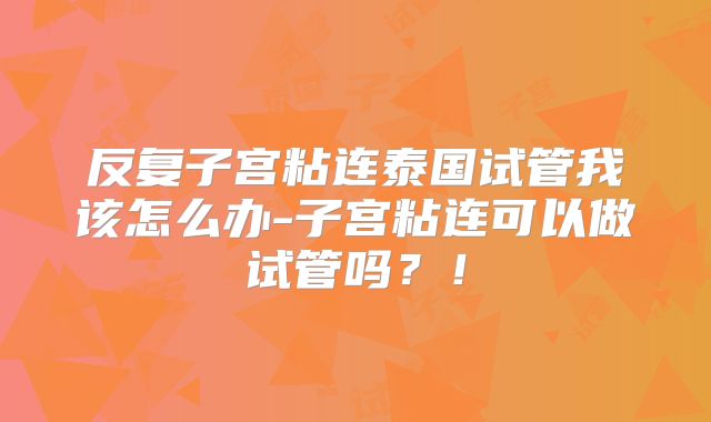 反复子宫粘连泰国试管我该怎么办-子宫粘连可以做试管吗？！
