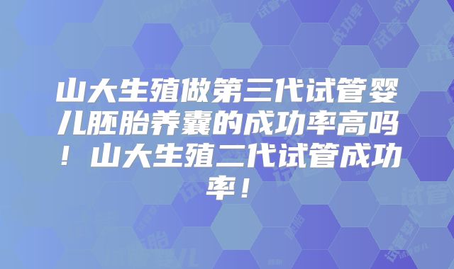 山大生殖做第三代试管婴儿胚胎养囊的成功率高吗！山大生殖二代试管成功率！