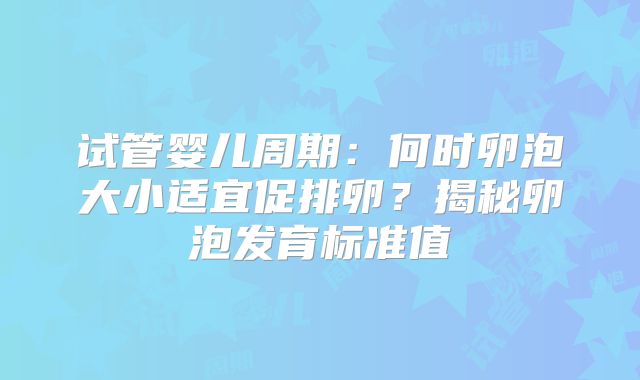 试管婴儿周期:何时卵泡大小适宜促排卵?揭秘卵泡发育标准值