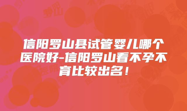 信阳罗山县试管婴儿哪个医院好-信阳罗山看不孕不育比较出名！