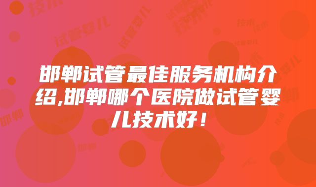 邯郸试管最佳服务机构介绍,邯郸哪个医院做试管婴儿技术好!