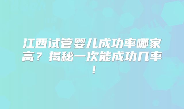 江西试管婴儿成功率哪家高？揭秘一次能成功几率！
