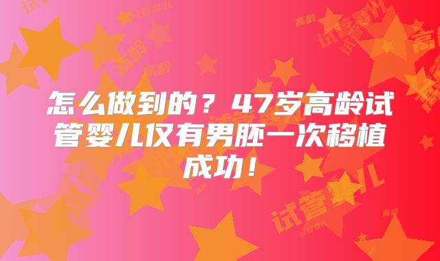 怎么做到的？47岁高龄试管婴儿仅有男胚一次移植成功！