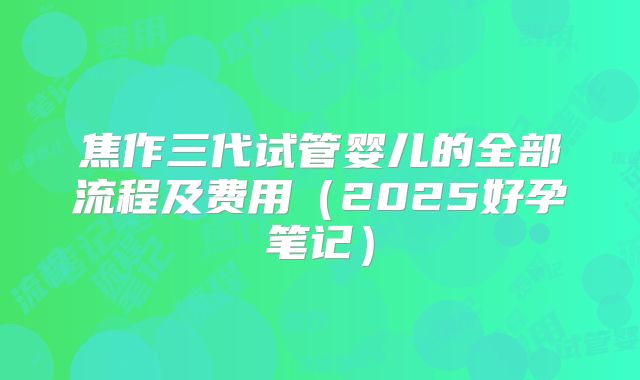 焦作三代试管婴儿的全部流程及费用（2025好孕笔记）