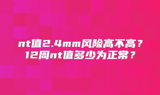 nt值2.4mm风险高不高?12周nt值多少为正常?