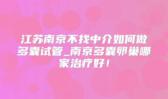 江苏南京不找中介如何做多囊试管_南京多囊卵巢哪家治疗好！
