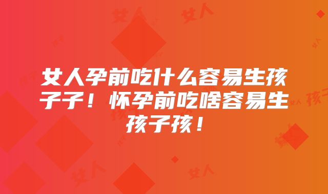 女人孕前吃什么容易生孩子子！怀孕前吃啥容易生孩子孩！