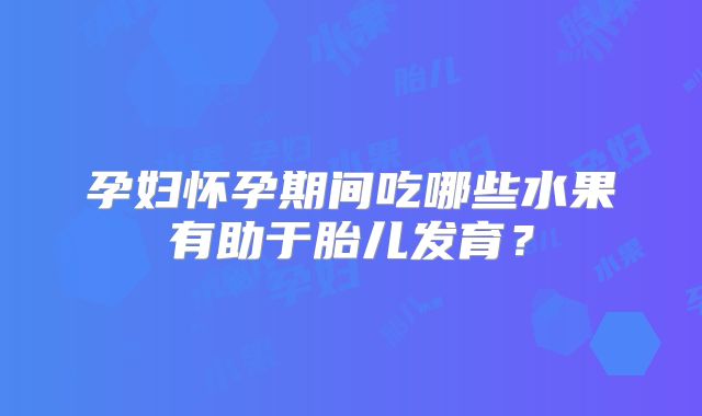 孕妇怀孕期间吃哪些水果有助于胎儿发育？