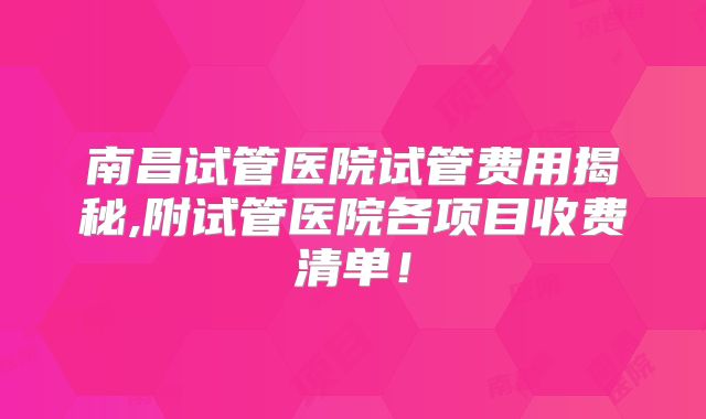 南昌试管医院试管费用揭秘,附试管医院各项目收费清单!