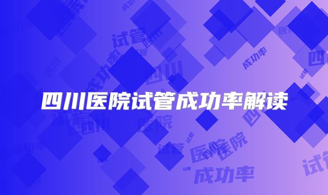 四川医院试管成功率解读