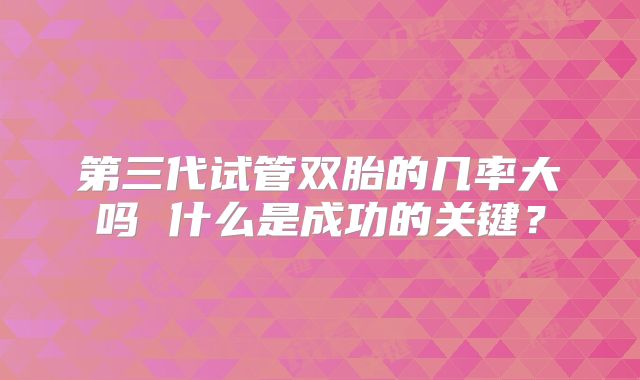 第三代试管双胎的几率大吗 什么是成功的关键？